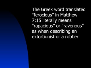 The Greek word translated “ferocious” in Matthew 7:15 literally means “rapacious” or “ravenous” as when describing an extortionist or a robber. 