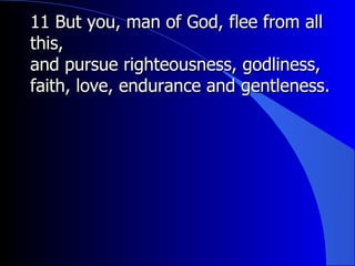 11 But you, man of God, flee from all this,  and pursue righteousness, godliness, faith, love, endurance and gentleness.  