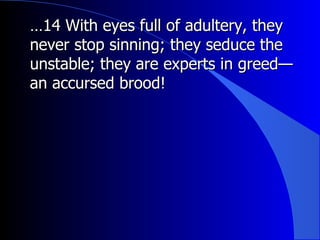 … 14 With eyes full of adultery, they never stop sinning; they seduce the unstable; they are experts in greed—an accursed brood!  