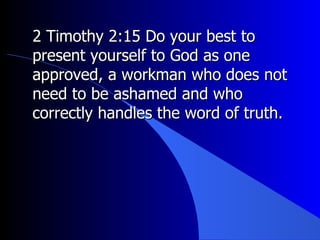 2 Timothy 2:15 Do your best to present yourself to God as one approved, a workman who does not need to be ashamed and who correctly handles the word of truth.  