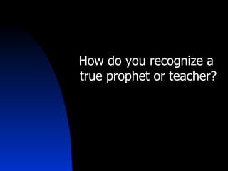 How do you recognize a  true prophet or teacher? 