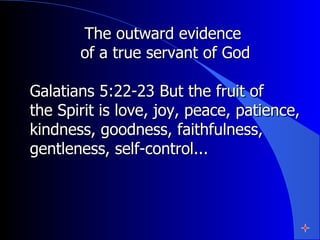 The outward evidence  of a true servant of God Galatians 5:22-23 But the fruit of  the Spirit is love, joy, peace, patience, kindness, goodness, faithfulness, gentleness, self-control...  