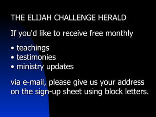 THE ELIJAH CHALLENGE HERALD If you'd like to receive free monthly •  teachings •  testimonies •  ministry updates via e-mail, please give us your address on the sign-up sheet using block letters. 