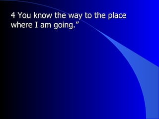 4 You know the way to the place where I am going.”  