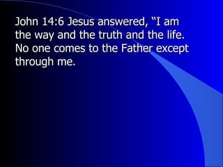 John 14:6 Jesus answered, “I am the way and the truth and the life. No one comes to the Father except through me.  