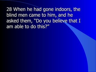 28 When he had gone indoors, the blind men came to him, and he asked them, “Do you believe that I am able to do this?”  