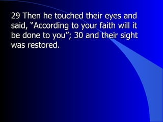29 Then he touched their eyes and said, “According to your faith will it be done to you”; 30 and their sight was restored.  