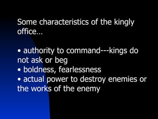 Some characteristics of the kingly office… authority to command---kings do not ask or beg boldness, fearlessness actual power to destroy enemies or the works of the enemy 