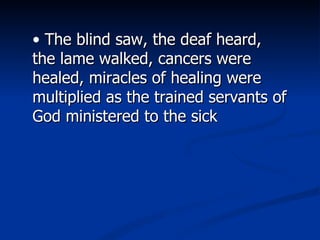 The blind saw, the deaf heard, the lame walked, cancers were healed, miracles of healing were multiplied as the trained servants of God ministered to the sick 
