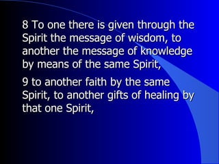 8 To one there is given through the Spirit the message of wisdom, to another the message of knowledge by means of the same Spirit,  9 to another faith by the same Spirit, to another gifts of healing by that one Spirit,  