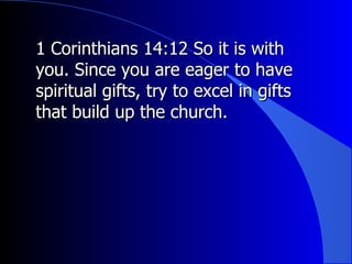 1 Corinthians 14:12 So it is with you. Since you are eager to have spiritual gifts, try to excel in gifts that build up the church.  