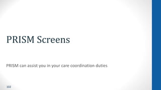102
PRISM Screens
PRISM can assist you in your care coordination duties
 
