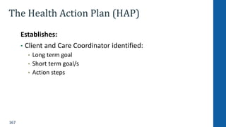 167
The Health Action Plan (HAP)
Establishes:
• Client and Care Coordinator identified:
• Long term goal
• Short term goal/s
• Action steps
 
