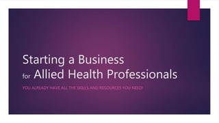 Starting a Business
for Allied Health Professionals
YOU ALREADY HAVE ALL THE SKILLS AND RESOURCES YOU NEED!
 