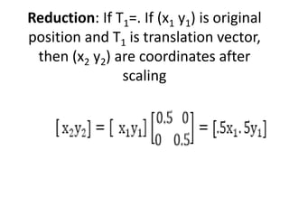 Reduction: If T1=. If (x1 y1) is original
position and T1 is translation vector,
then (x2 y2) are coordinates after
scaling
 