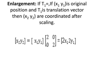Enlargement: If T1=,If (x1 y1)is original
position and T1is translation vector
then (x2 y2) are coordinated after
scaling.
 