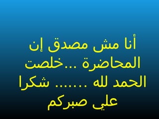 ‫إن‬ ‫مصدق‬ ‫مش‬ ‫أنا‬
‫المحاضرة‬...‫خلصت‬
‫لله‬ ‫الحمد‬…....‫شكرا‬
‫صبركم‬ ‫علي‬
 
