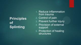 Principles
of
Splinting
1. Reduce inflammation
from trauma
2. Control of pain
3. Prevent further injury
4. Provision of external
support
5. Protection of healing
structures
 