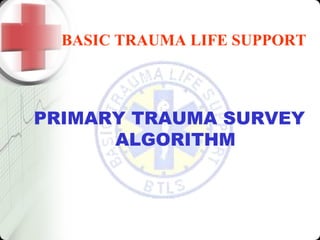 BASIC TRAUMA LIFE SUPPORT
PRIMARY TRAUMA SURVEY
ALGORITHM
 
