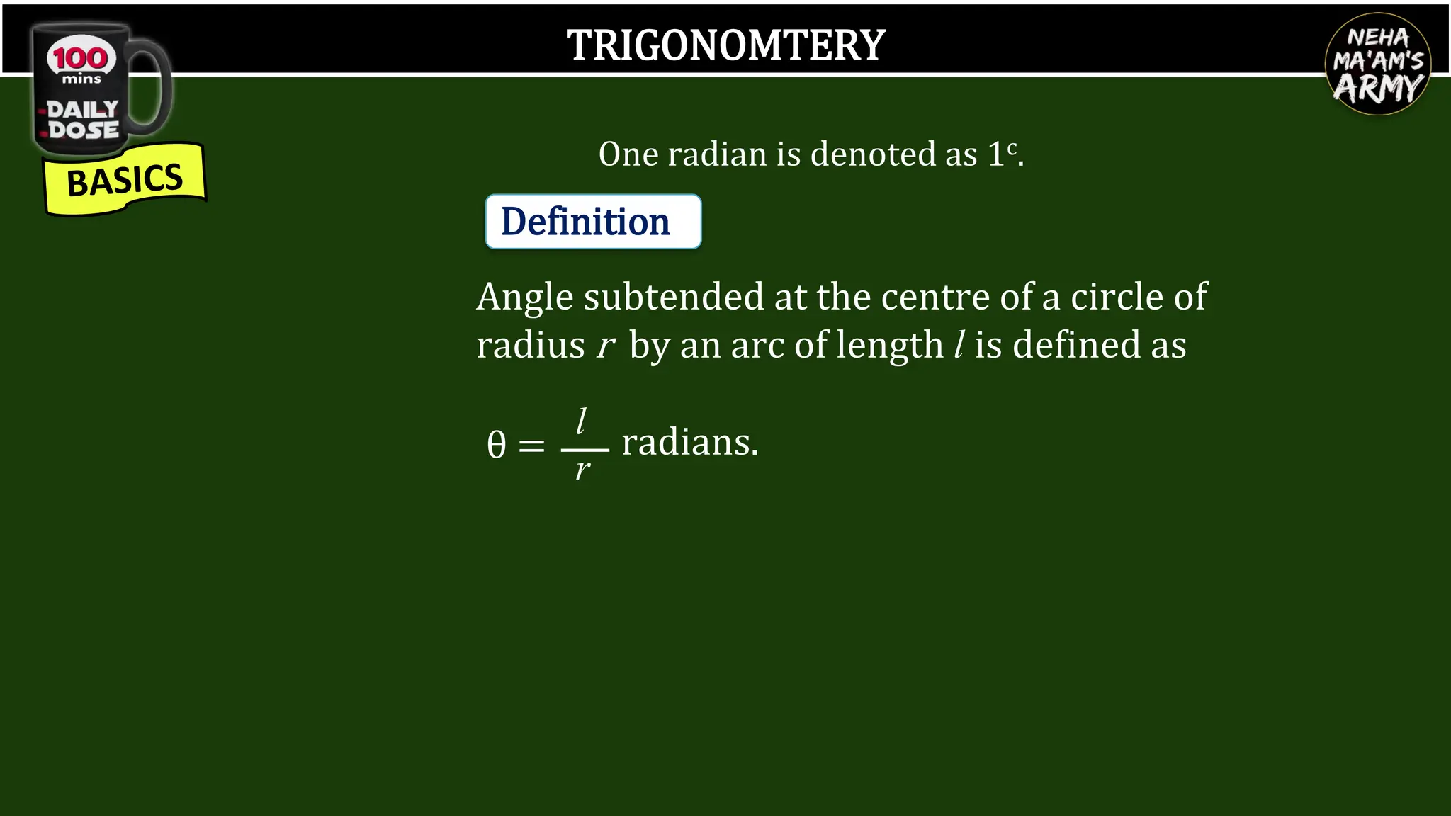 TRIGONOMTERY
One radian is denoted as 1c.
Definition
Angle subtended at the centre of a circle of
radius r by an arc of length l is defined as
radians.
l
r
θ =
 