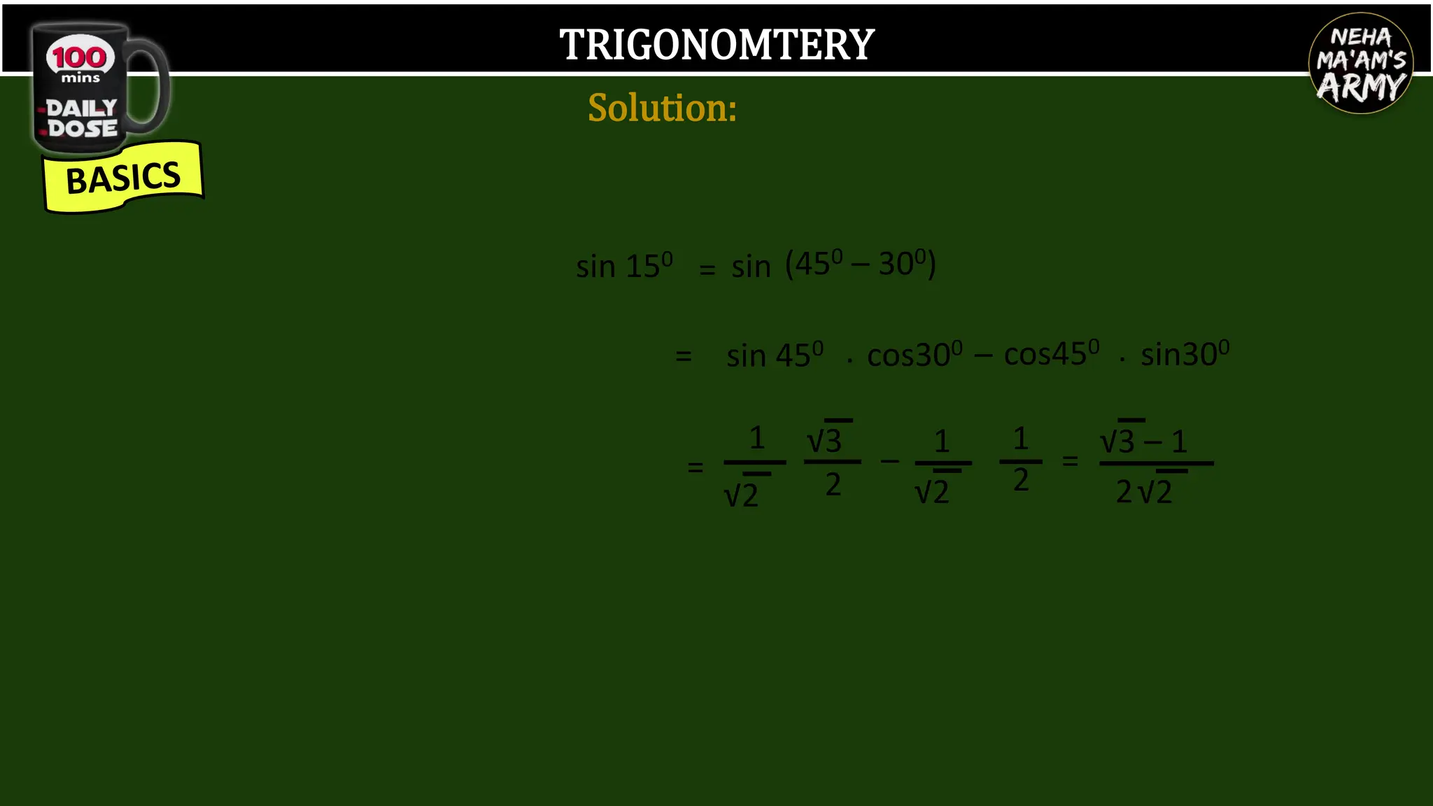 TRIGONOMTERY
sin 150
=
=
√3
2
–
1
√2
1
2
=
√3 – 1
2√2
1
√2
sin (450 – 300)
= sin 450 cos300
. – cos450 . sin300
Solution:
 