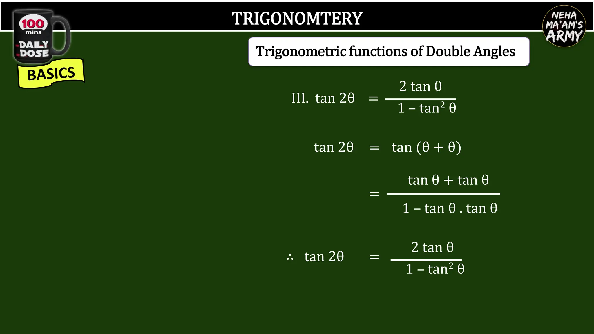 TRIGONOMTERY
III.
tan 2θ
tan 2θ =
2 tan θ
1 – tan2 θ
= tan (θ + θ)
=
tan θ + tan θ
1 – tan θ . tan θ
∴ tan 2θ =
2 tan θ
1 – tan2 θ
Trigonometric functions of Double Angles
 