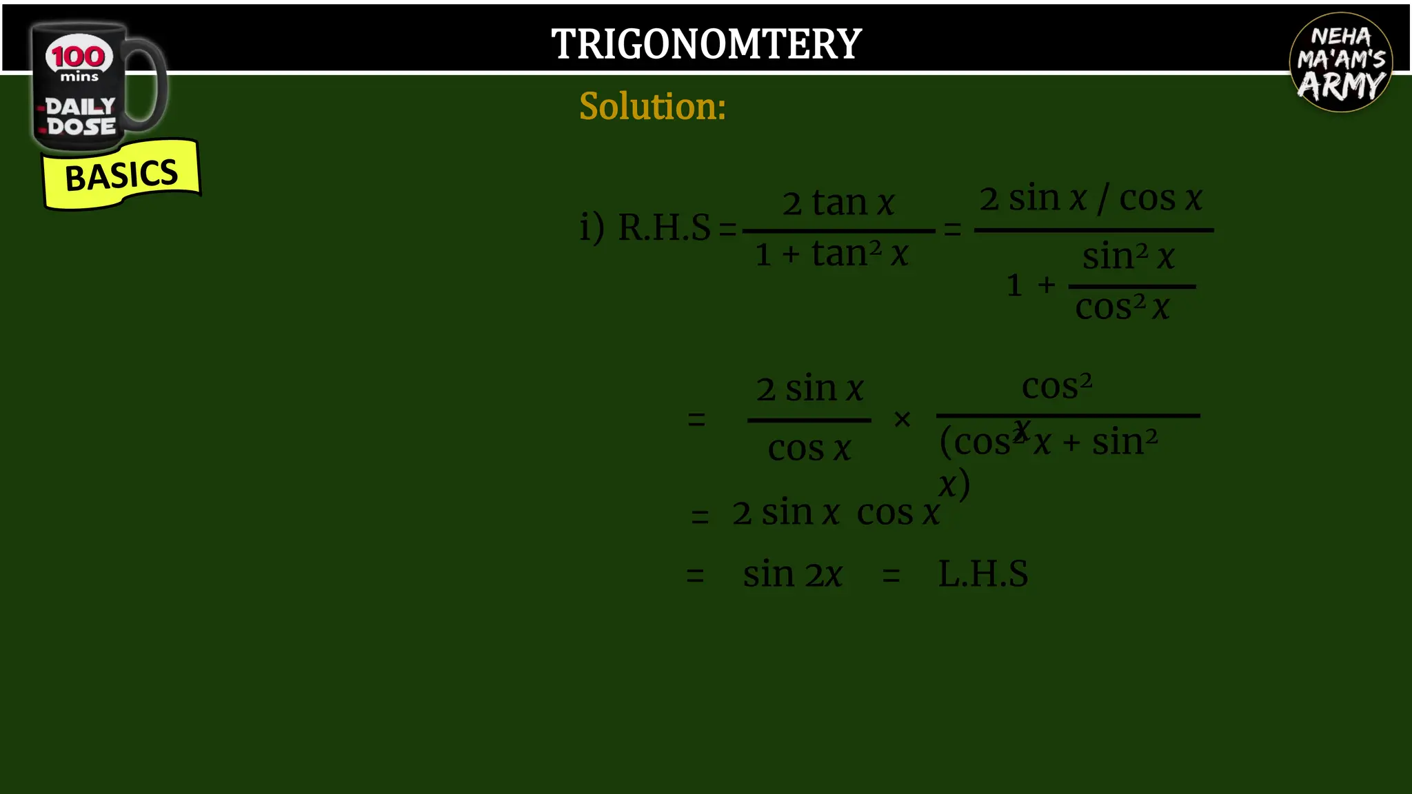 TRIGONOMTERY
i) R.H.S=
2 sin x / cos x
1 +
sin2 x
cos2 x
2 tan x
1 + tan2 x
=
=
2 sin x
cos x
×
(cos2 x + sin2
x)
cos2
x
2 sin x cos x
= sin 2x = L.H.S
=
Solution:
 