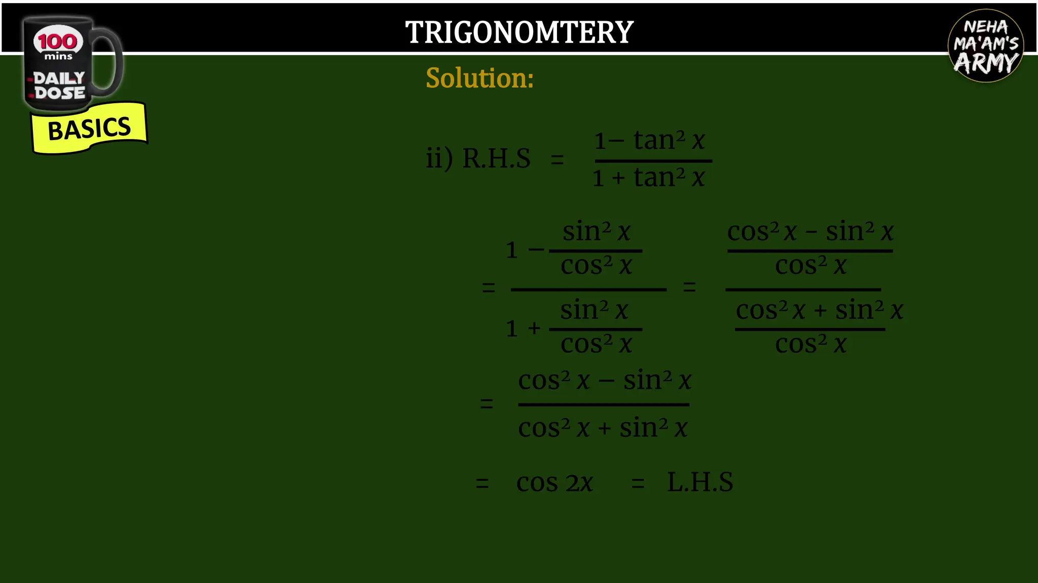 TRIGONOMTERY
ii) R.H.S =
1– tan2 x
1 + tan2 x
1 –
sin2 x
cos2 x
1 +
sin2 x
cos2 x
= =
cos2 x − sin2 x
cos2 x
cos2 x + sin2 x
cos2 x
=
cos2 x – sin2 x
cos2 x + sin2 x
= cos 2x = L.H.S
Solution:
 