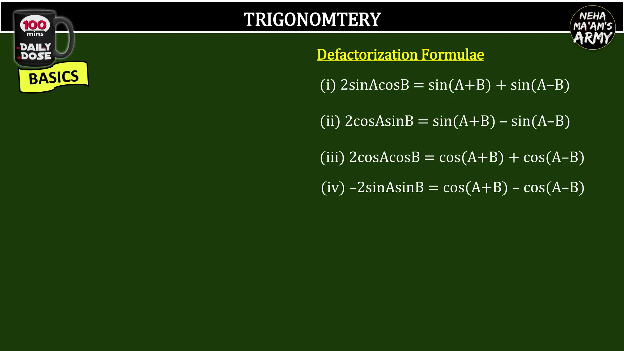 TRIGONOMTERY
Defactorization Formulae
(i) 2sinAcosB = sin(A+B) + sin(A–B)
(ii) 2cosAsinB = sin(A+B) – sin(A–B)
(iii) 2cosAcosB = cos(A+B) + cos(A–B)
(iv) –2sinAsinB = cos(A+B) – cos(A–B)
 