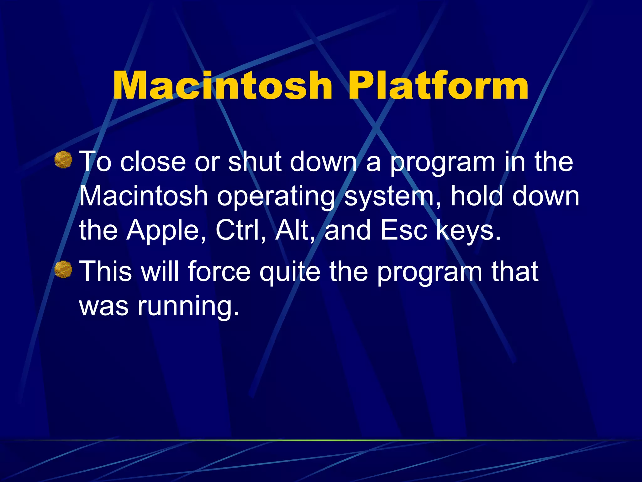 Macintosh Platform
To close or shut down a program in the
Macintosh operating system, hold down
the Apple, Ctrl, Alt, and Esc keys.
This will force quite the program that
was running.
 
