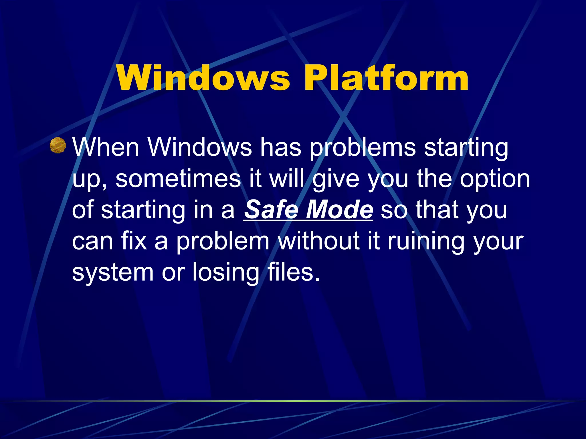 Windows Platform
When Windows has problems starting
up, sometimes it will give you the option
of starting in a Safe Mode so that you
can fix a problem without it ruining your
system or losing files.
 