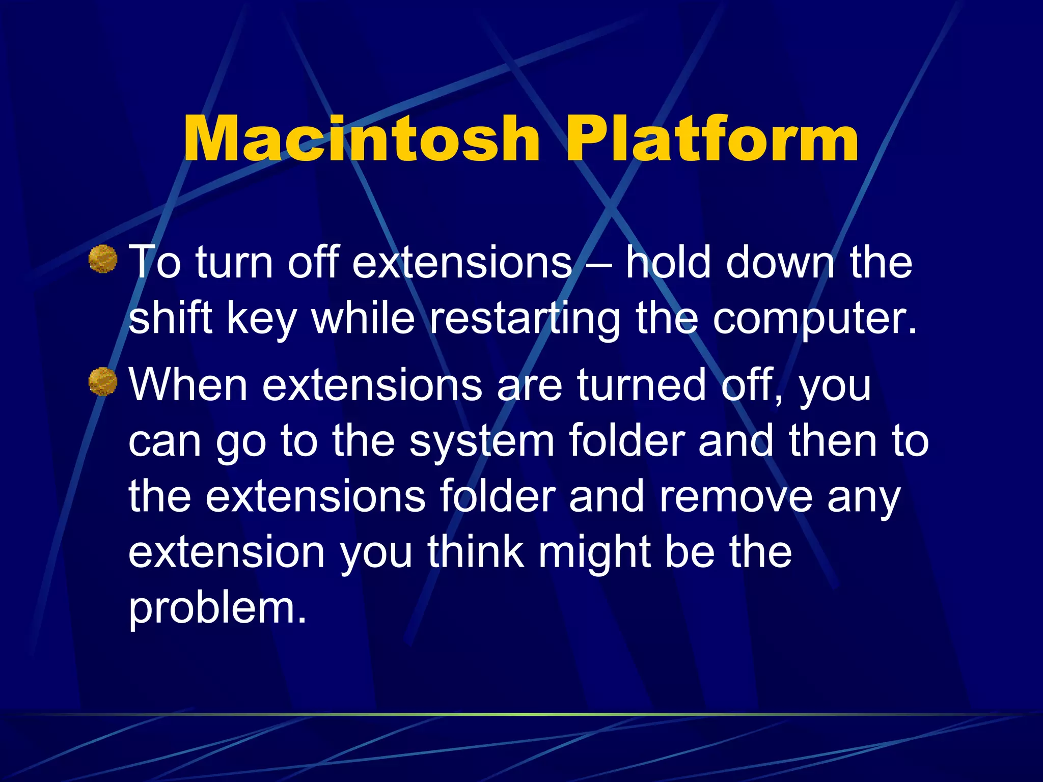 Macintosh Platform
To turn off extensions – hold down the
shift key while restarting the computer.
When extensions are turned off, you
can go to the system folder and then to
the extensions folder and remove any
extension you think might be the
problem.
 