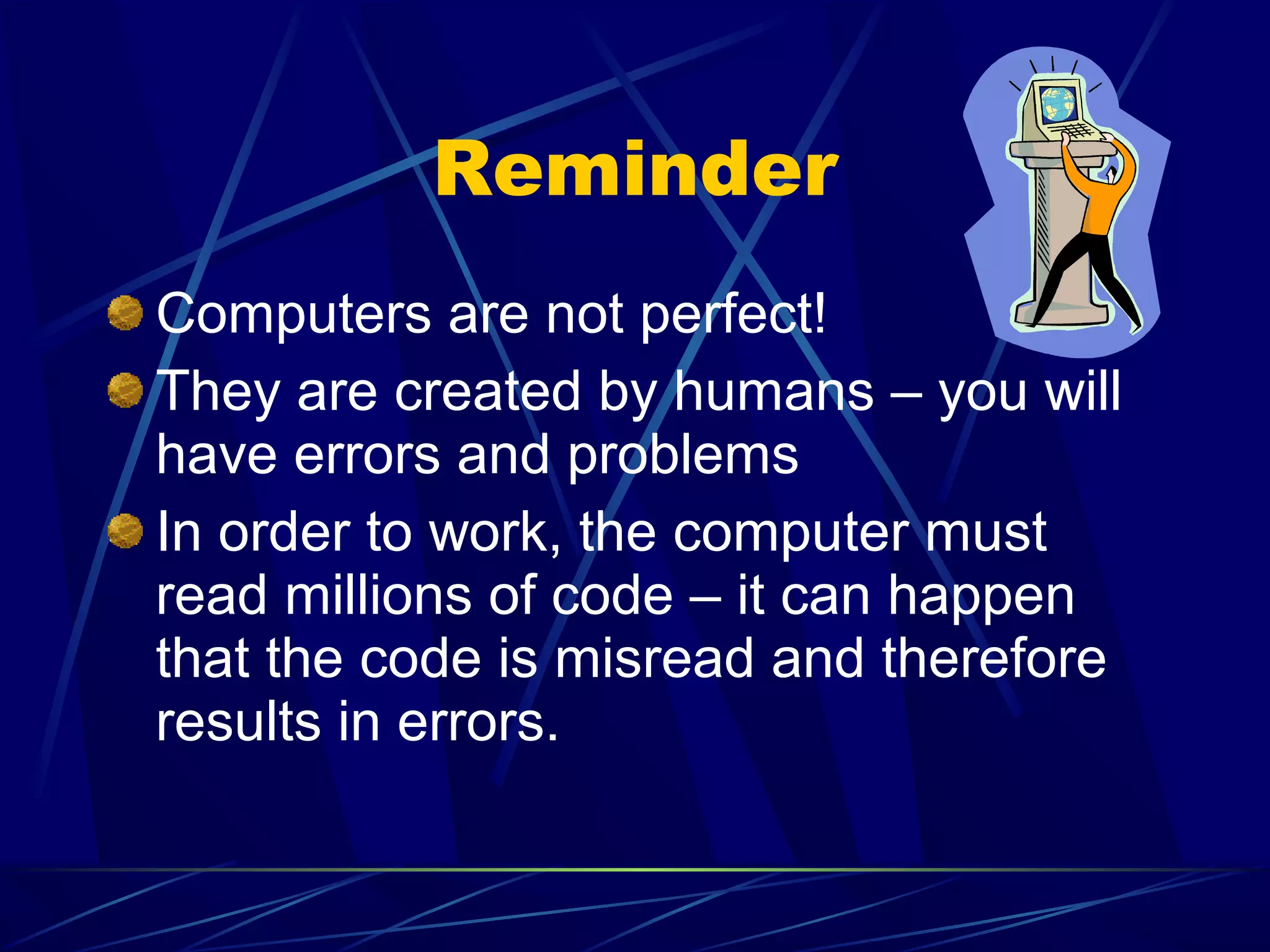 Reminder
Computers are not perfect!
They are created by humans – you will
have errors and problems
In order to work, the computer must
read millions of code – it can happen
that the code is misread and therefore
results in errors.
 