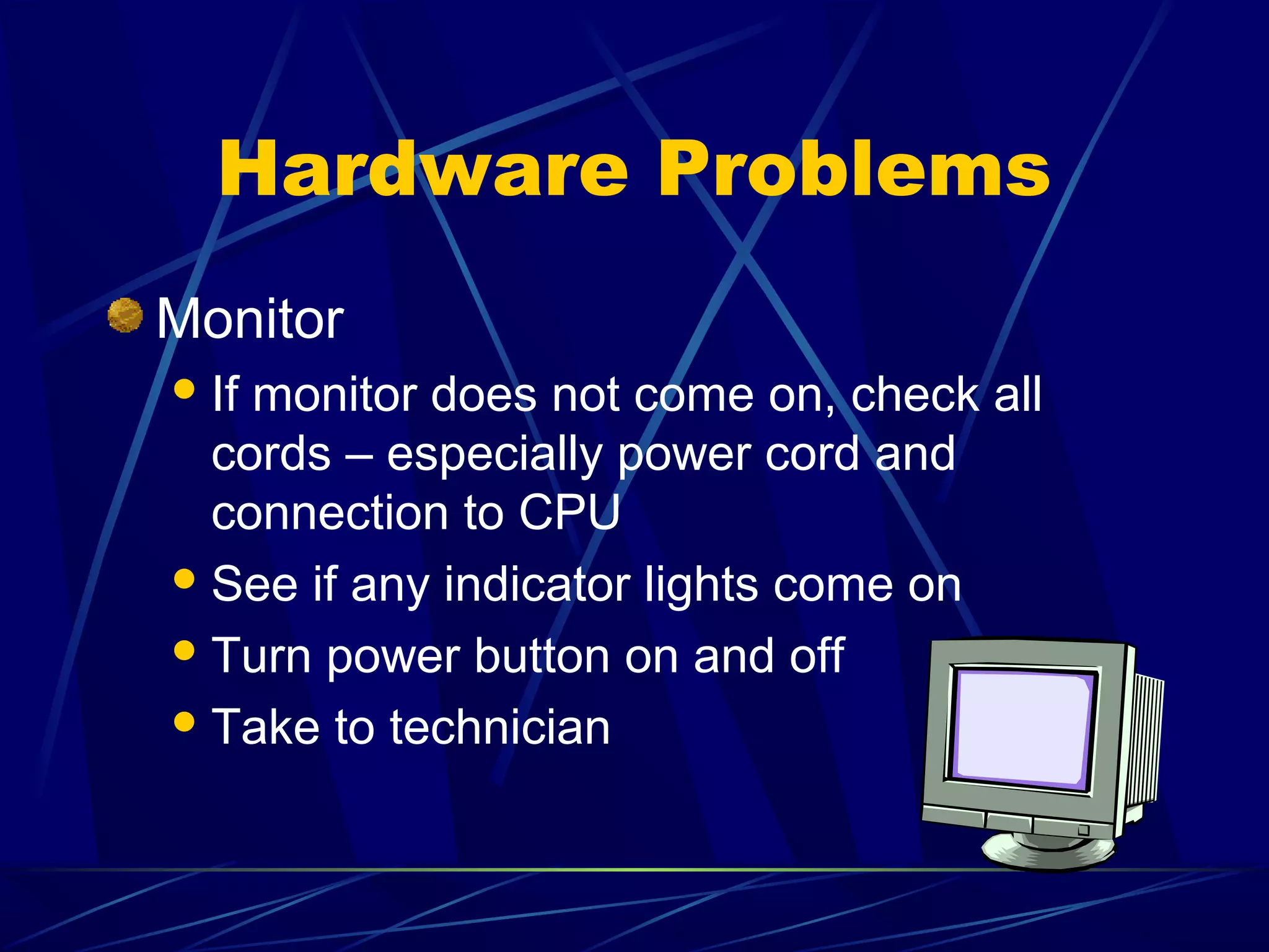 Hardware Problems
Monitor
 Ifmonitor does not come on, check all
  cords – especially power cord and
  connection to CPU
 See if any indicator lights come on

 Turn power button on and off

 Take to technician
 