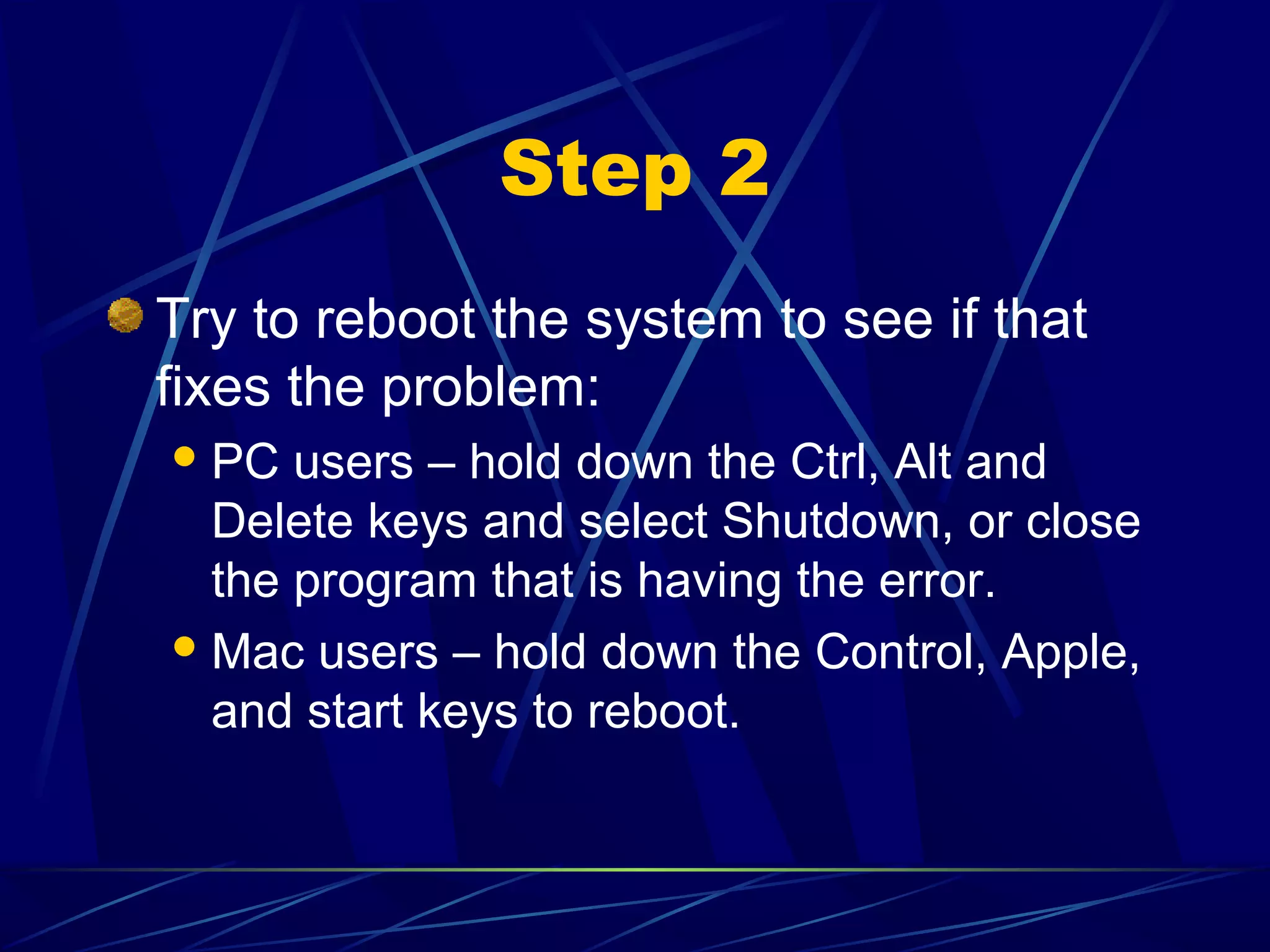 Step 2
Try to reboot the system to see if that
fixes the problem:
 PC  users – hold down the Ctrl, Alt and
  Delete keys and select Shutdown, or close
  the program that is having the error.
 Mac users – hold down the Control, Apple,
  and start keys to reboot.
 