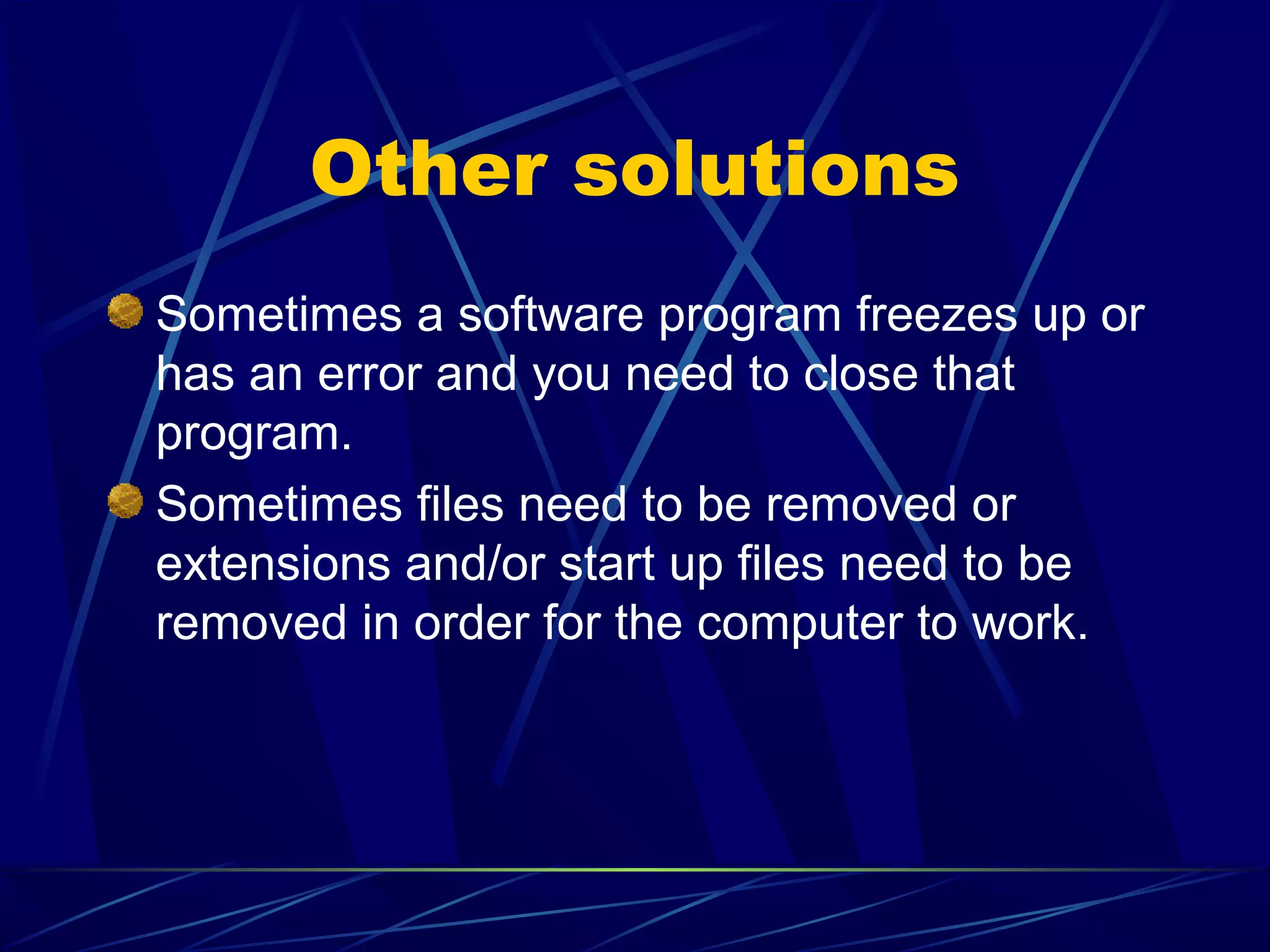 Other solutions
Sometimes a software program freezes up or
has an error and you need to close that
program.
Sometimes files need to be removed or
extensions and/or start up files need to be
removed in order for the computer to work.
 
