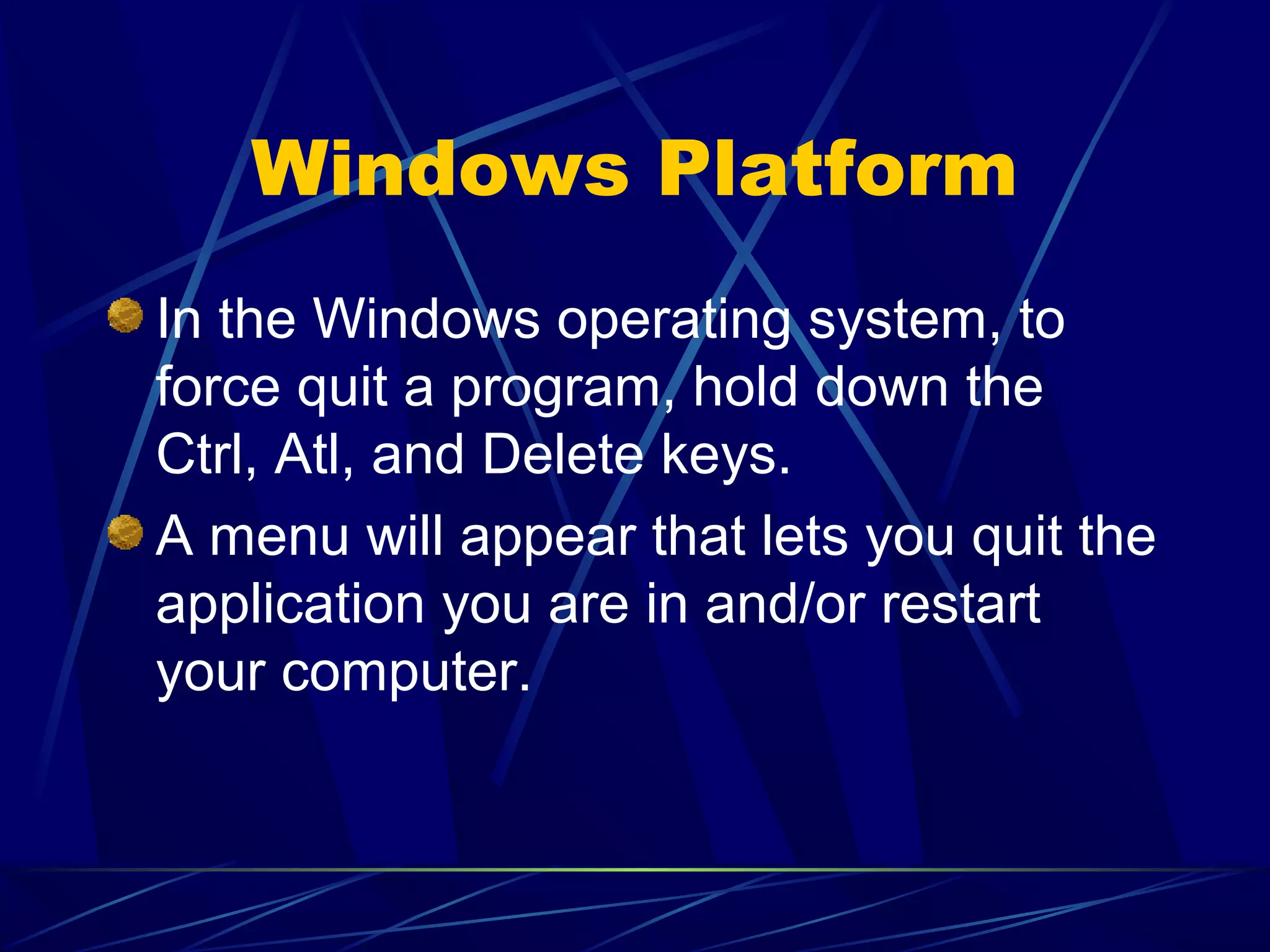 Windows Platform
In the Windows operating system, to
force quit a program, hold down the
Ctrl, Atl, and Delete keys.
A menu will appear that lets you quit the
application you are in and/or restart
your computer.
 