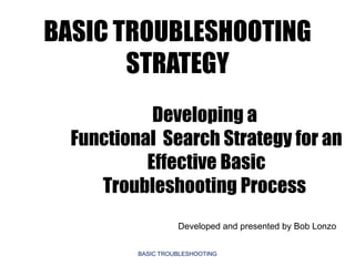 BASIC TROUBLESHOOTING
       STRATEGY
            Developing a
  Functional Search Strategy for an
           Effective Basic
     Troubleshooting Process
                    Developed and presented by Bob Lonzo


          BASIC TROUBLESHOOTING
 