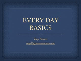 EVERY DAY 
BASICS 
Tony Retrosi! 
tony@gymmomentum.com 
 