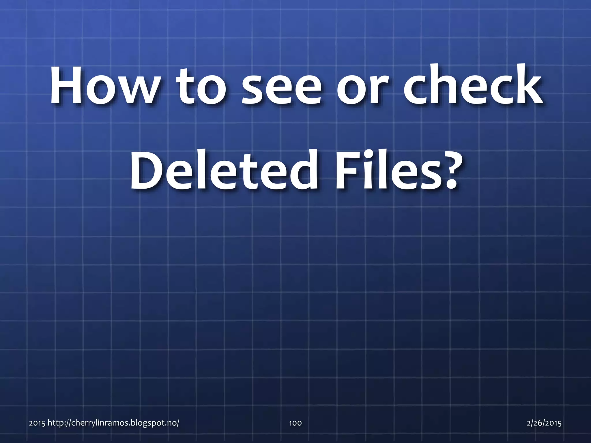 How to see or check
Deleted Files?
2015 http://cherrylinramos.blogspot.no/ 100 2/26/2015
 