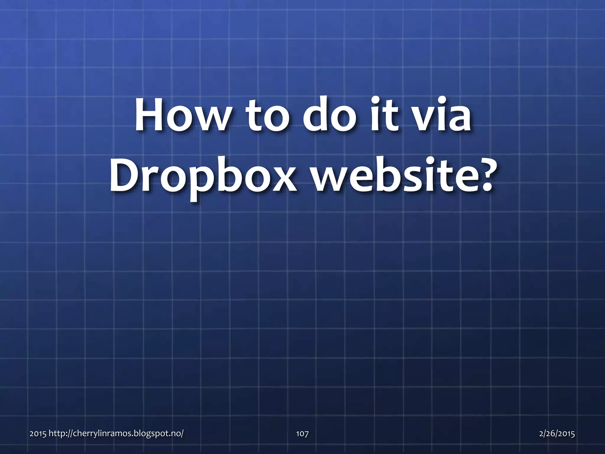 How to do it via
Dropbox website?
2015 http://cherrylinramos.blogspot.no/ 107 2/26/2015
 