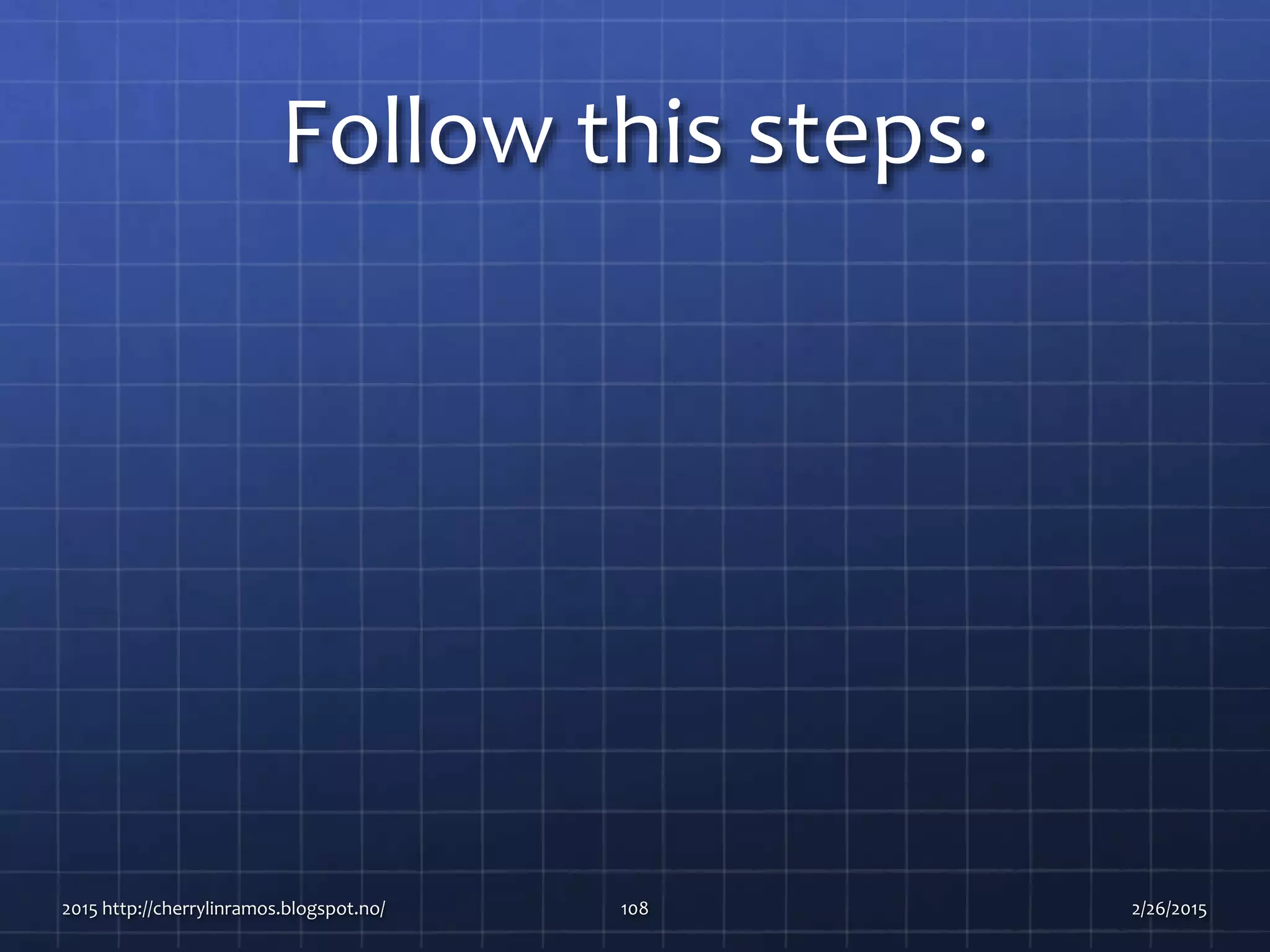 Follow this steps:
2015 http://cherrylinramos.blogspot.no/ 108 2/26/2015
 