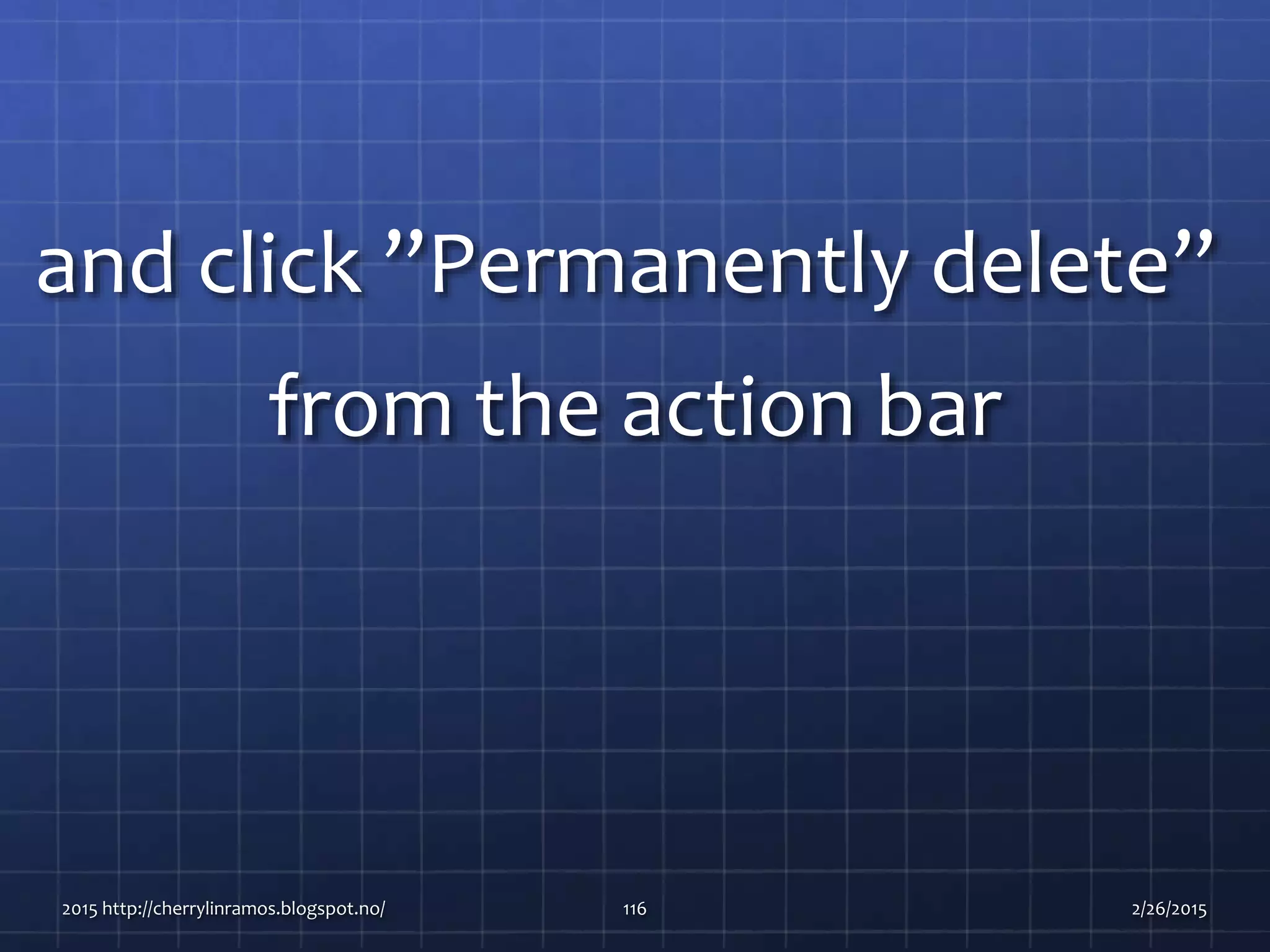 and click ”Permanently delete”
from the action bar
2015 http://cherrylinramos.blogspot.no/ 116 2/26/2015
 