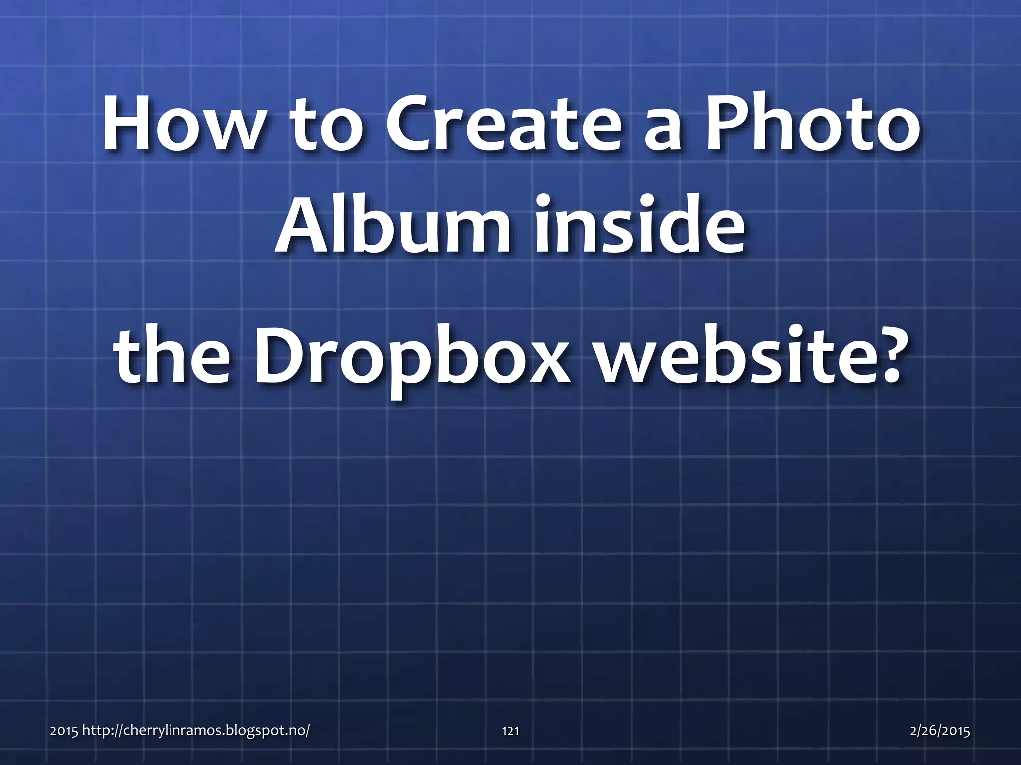 How to Create a Photo
Album inside
the Dropbox website?
2015 http://cherrylinramos.blogspot.no/ 121 2/26/2015
 
