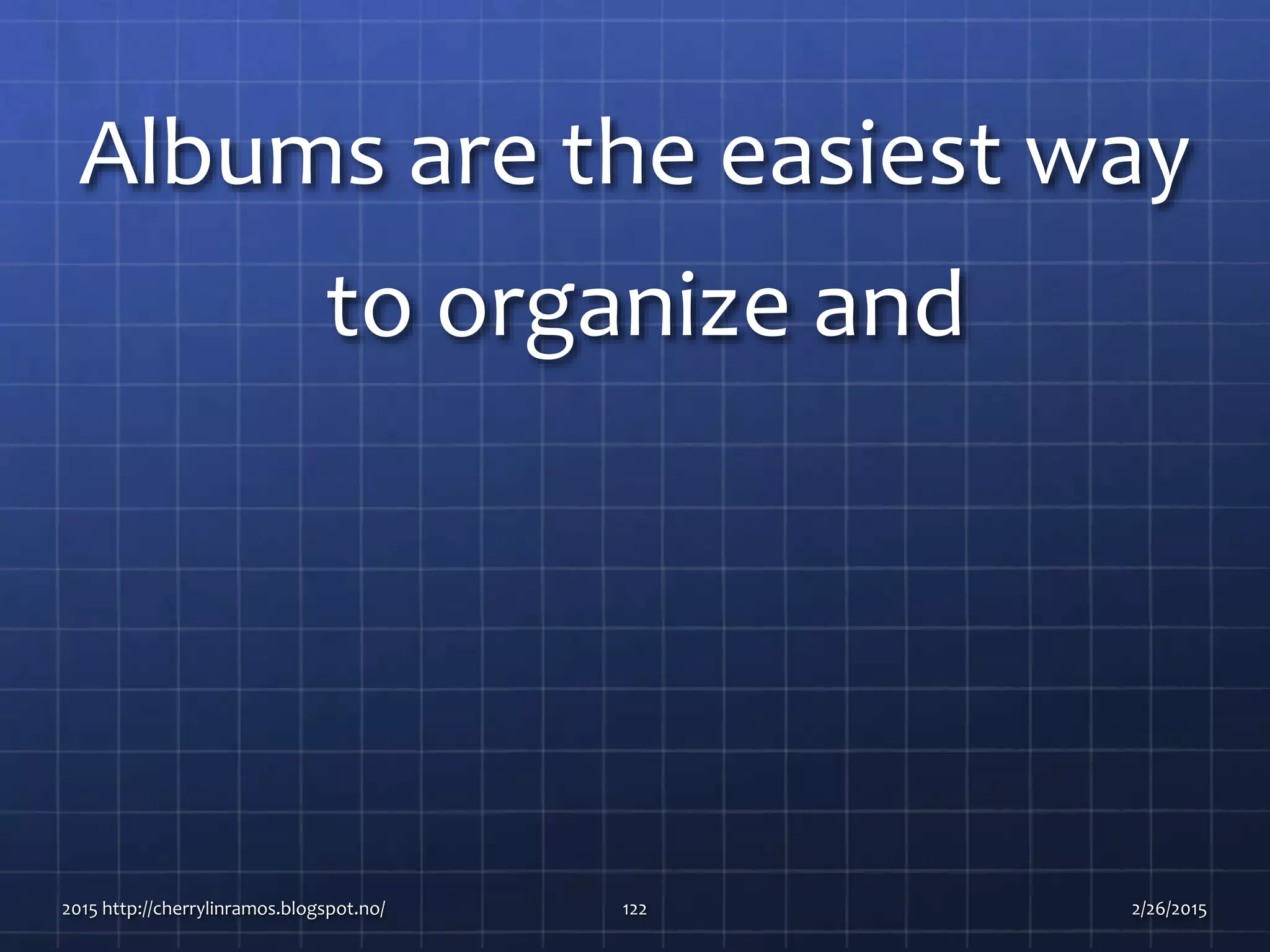Albums are the easiest way
to organize and
2015 http://cherrylinramos.blogspot.no/ 122 2/26/2015
 