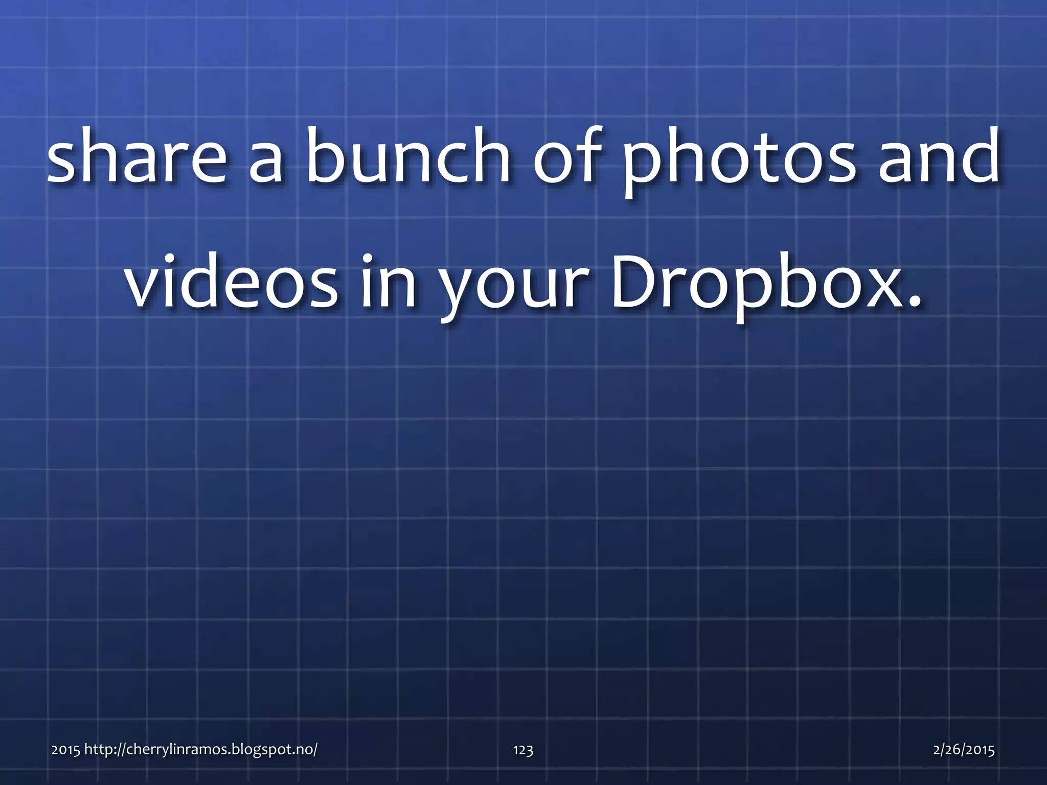 share a bunch of photos and
videos in your Dropbox.
2015 http://cherrylinramos.blogspot.no/ 123 2/26/2015
 