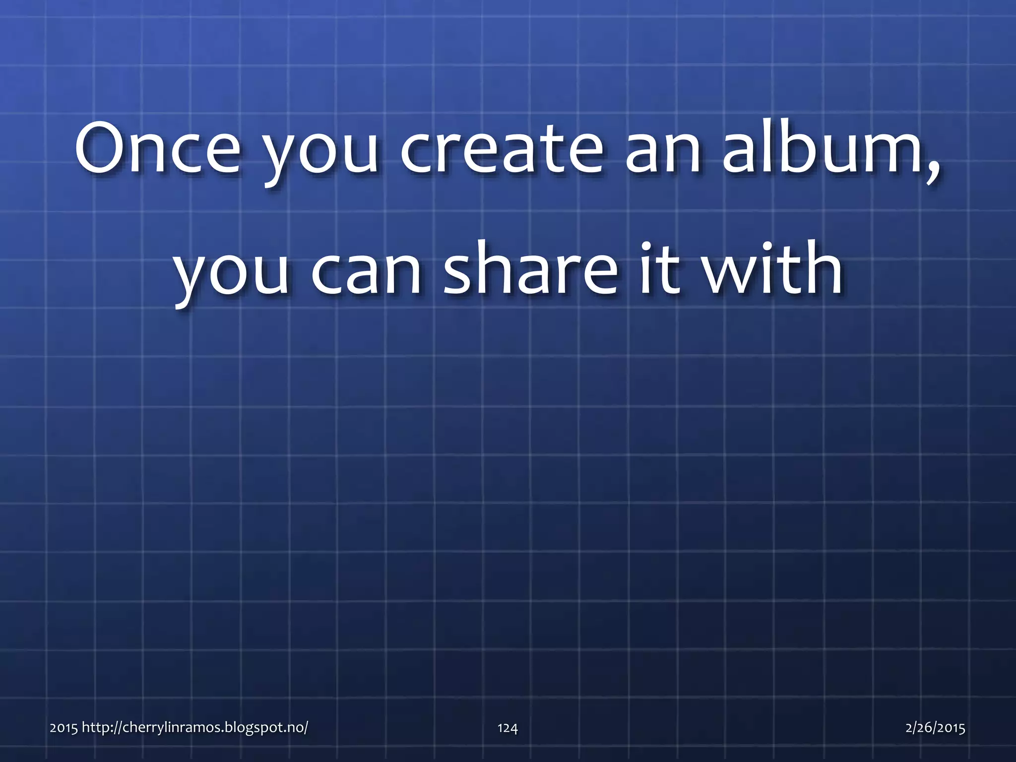 Once you create an album,
you can share it with
2015 http://cherrylinramos.blogspot.no/ 124 2/26/2015
 