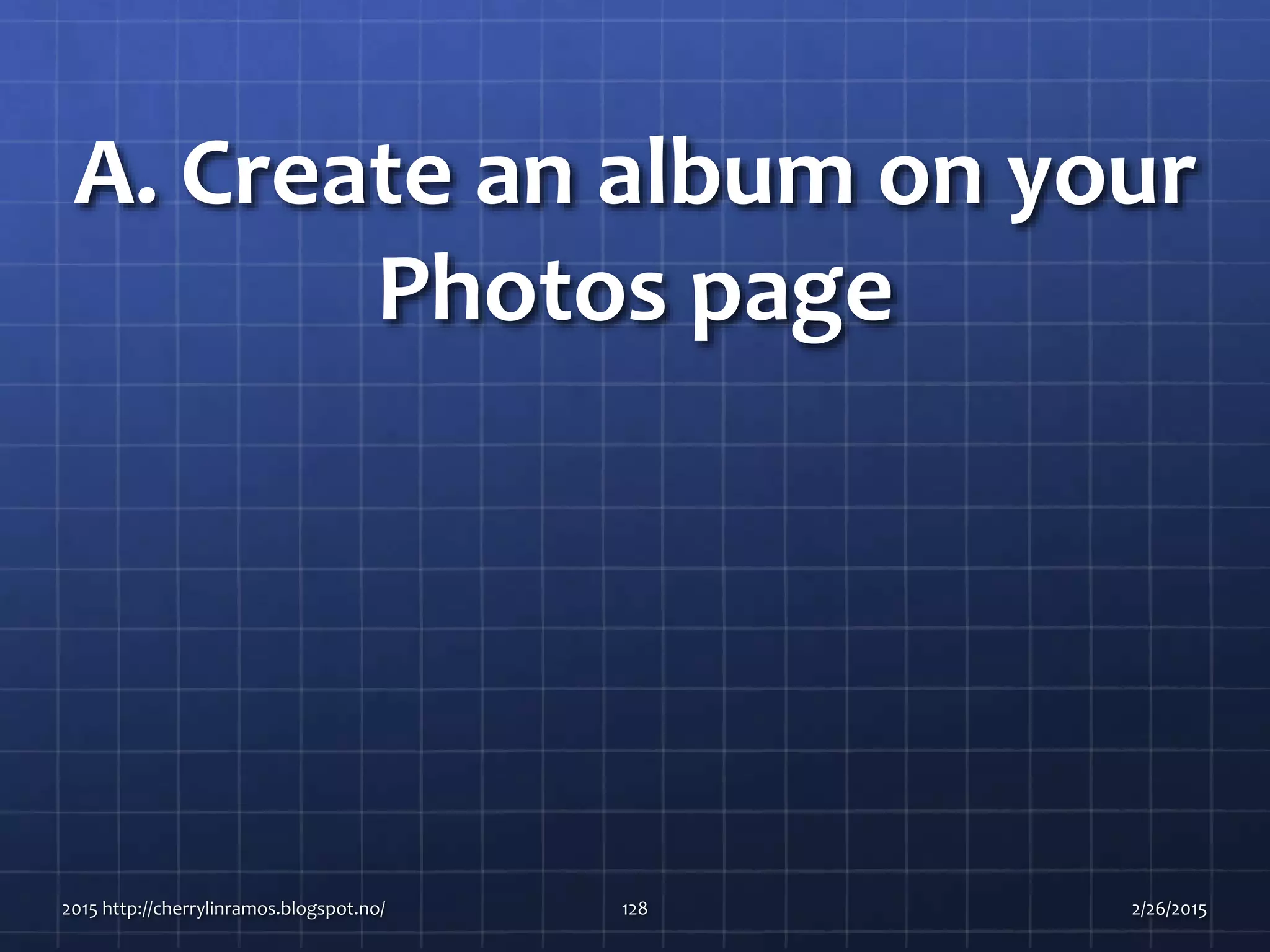 A. Create an album on your
Photos page
2015 http://cherrylinramos.blogspot.no/ 128 2/26/2015
 