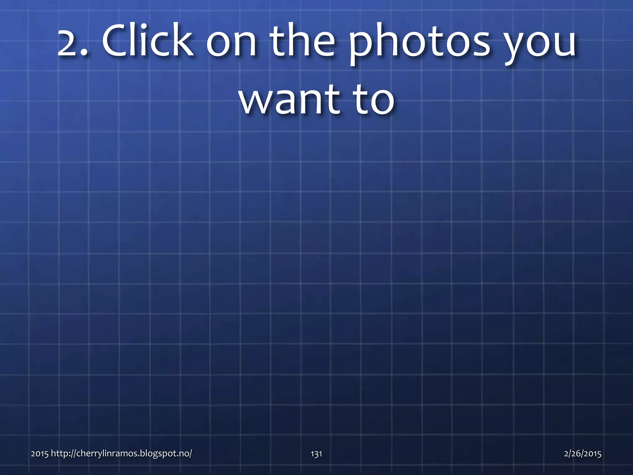 2. Click on the photos you
want to
2015 http://cherrylinramos.blogspot.no/ 131 2/26/2015
 