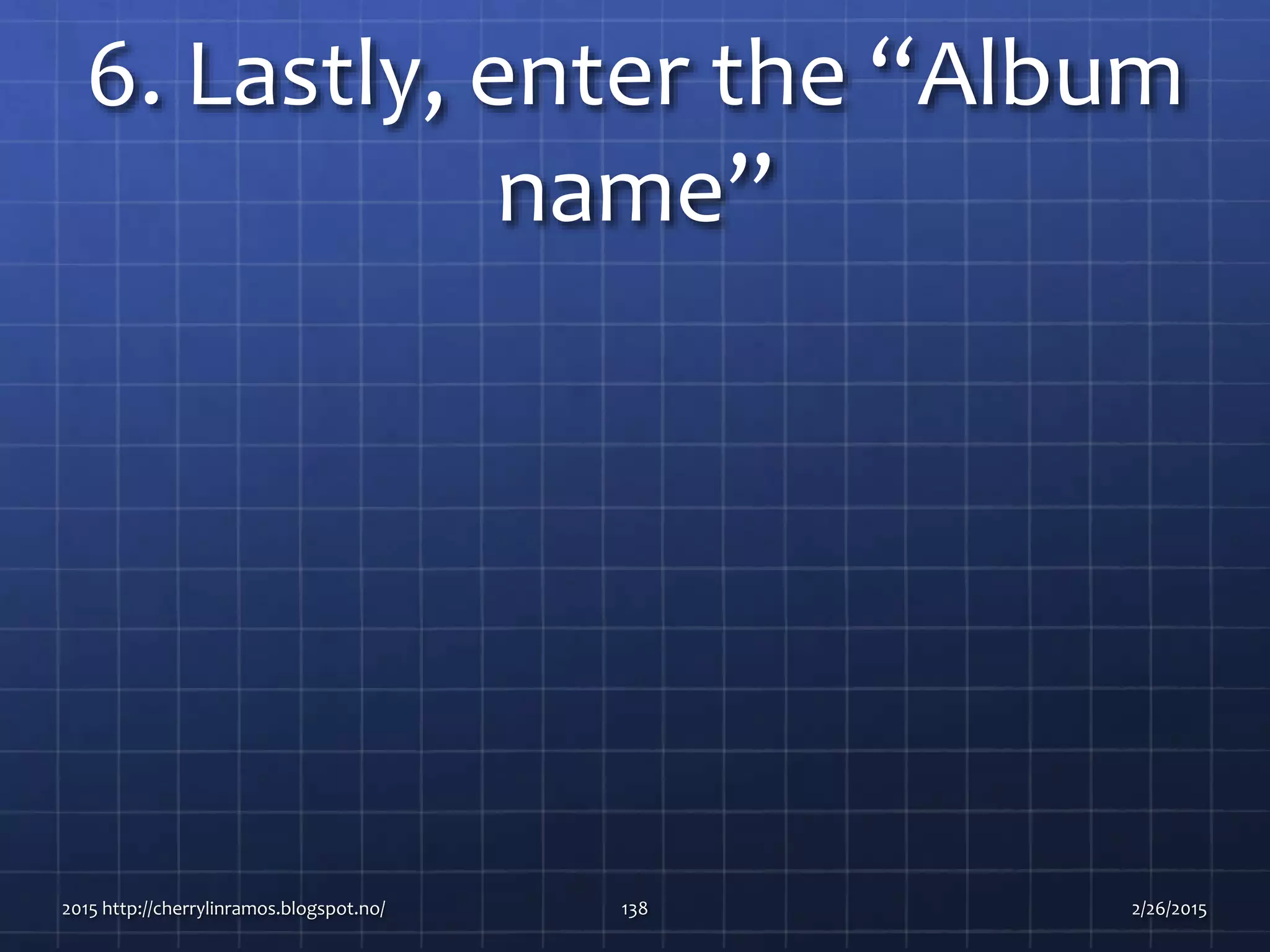 6. Lastly, enter the “Album
name”
2015 http://cherrylinramos.blogspot.no/ 138 2/26/2015
 